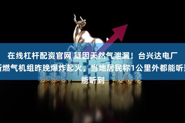 在线杠杆配资官网 疑因天然气泄漏！台兴达电厂新燃气机组昨晚爆炸起火，当地居民称1公里外都能听到