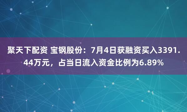 聚天下配资 宝钢股份：7月4日获融资买入3391.44万元，占当日流入资金比例为6.89%