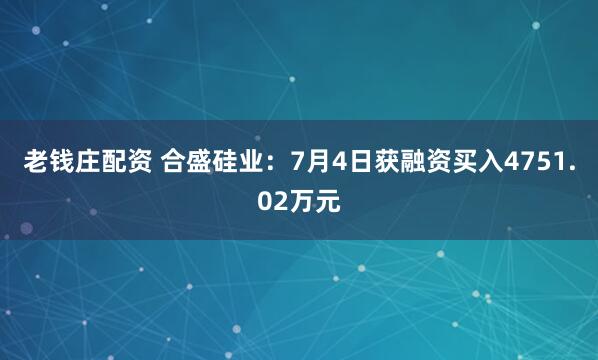 老钱庄配资 合盛硅业：7月4日获融资买入4751.02万元