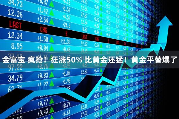 金富宝 疯抢！狂涨50% 比黄金还猛！黄金平替爆了