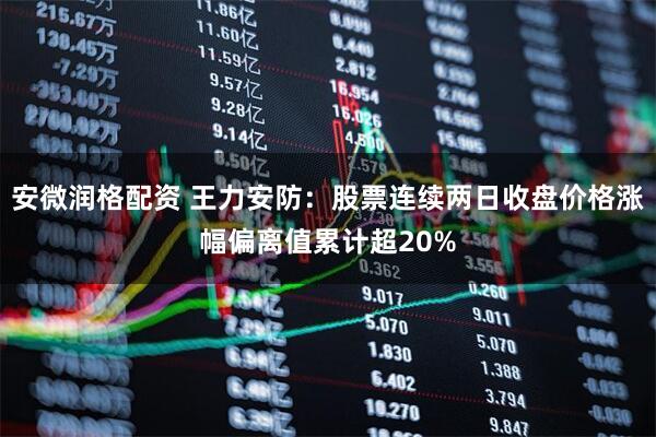 安微润格配资 王力安防：股票连续两日收盘价格涨幅偏离值累计超20%