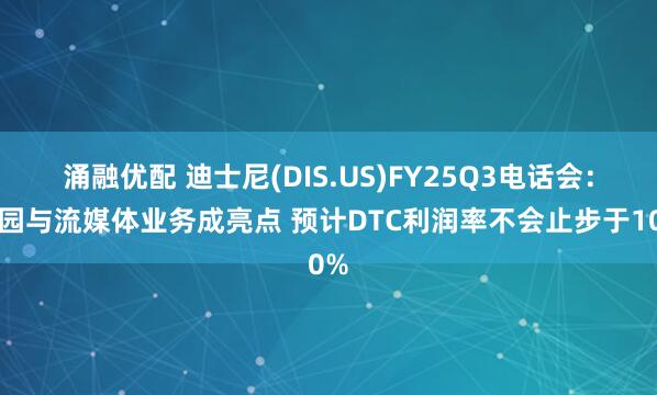 涌融优配 迪士尼(DIS.US)FY25Q3电话会：乐园与流媒体业务成亮点 预计DTC利润率不会止步于10%