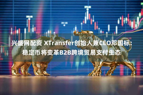 兴盛网配资 XTransfer创始人兼CEO邓国标：稳定币将变革B2B跨境贸易支付生态