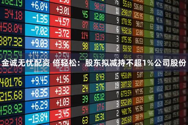 金诚无忧配资 倍轻松：股东拟减持不超1%公司股份