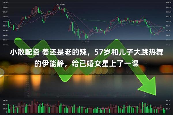 小散配资 姜还是老的辣，57岁和儿子大跳热舞的伊能静，给已婚女星上了一课