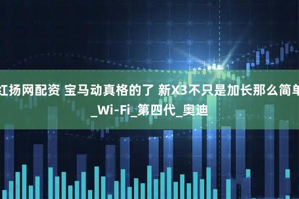 红扬网配资 宝马动真格的了 新X3不只是加长那么简单_Wi-Fi_第四代_奥迪