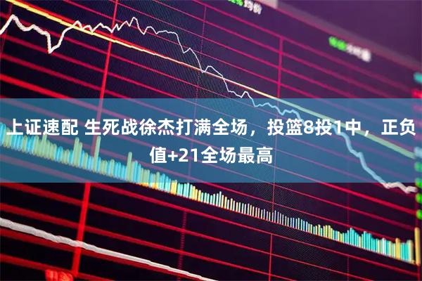 上证速配 生死战徐杰打满全场，投篮8投1中，正负值+21全场最高
